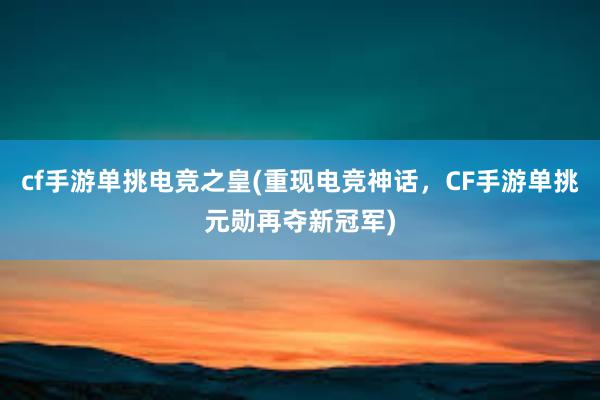 cf手游单挑电竞之皇(重现电竞神话，CF手游单挑元勋再夺新冠军)