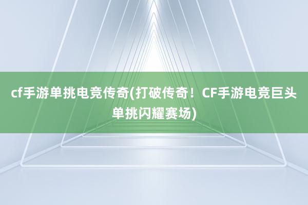 cf手游单挑电竞传奇(打破传奇！CF手游电竞巨头单挑闪耀赛场)