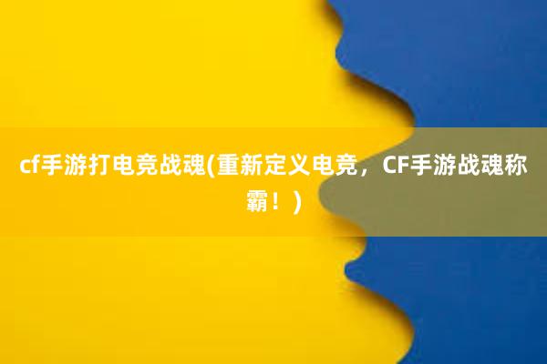 cf手游打电竞战魂(重新定义电竞，CF手游战魂称霸！)