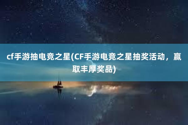 cf手游抽电竞之星(CF手游电竞之星抽奖活动，赢取丰厚奖品)