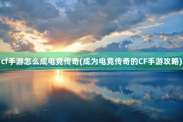 cf手游怎么成电竞传奇(成为电竞传奇的CF手游攻略)