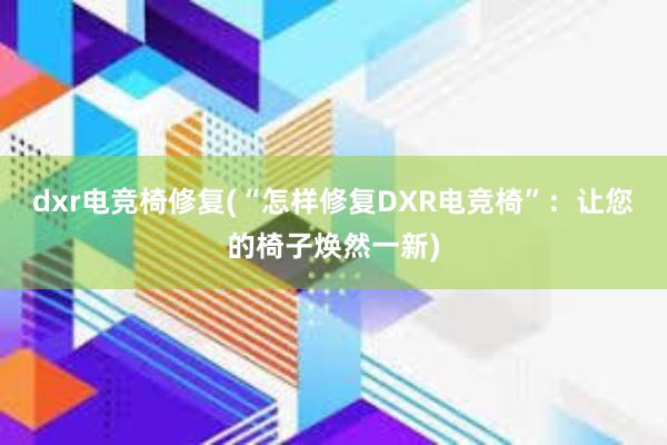 dxr电竞椅修复(“怎样修复DXR电竞椅”：让您的椅子焕然一新)