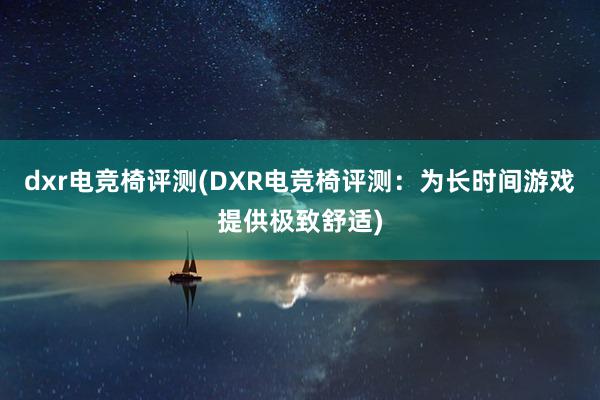 dxr电竞椅评测(DXR电竞椅评测：为长时间游戏提供极致舒适)