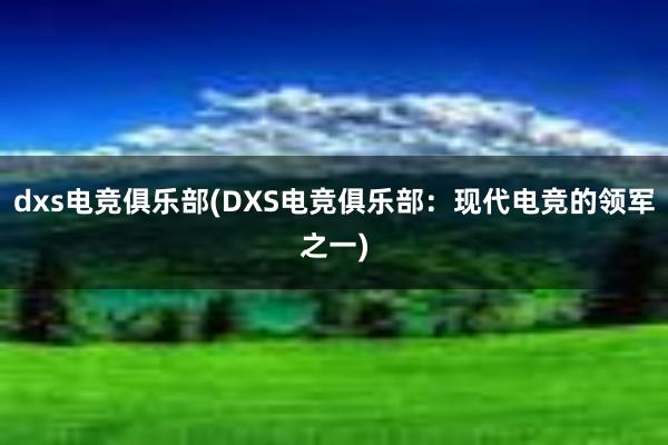 dxs电竞俱乐部(DXS电竞俱乐部：现代电竞的领军之一)