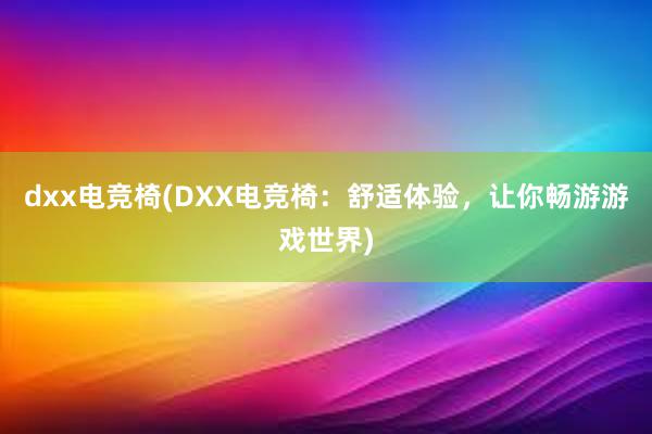 dxx电竞椅(DXX电竞椅：舒适体验，让你畅游游戏世界)