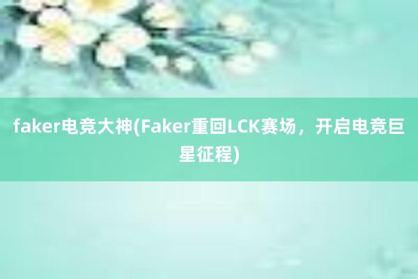 faker电竞大神(Faker重回LCK赛场，开启电竞巨星征程)