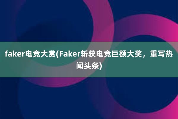 faker电竞大赏(Faker斩获电竞巨额大奖，重写热闻头条)