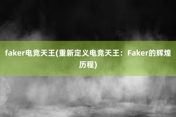 faker电竞天王(重新定义电竞天王：Faker的辉煌历程)