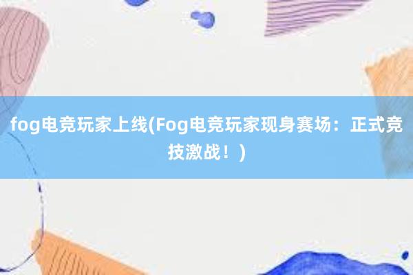 fog电竞玩家上线(Fog电竞玩家现身赛场：正式竞技激战！)