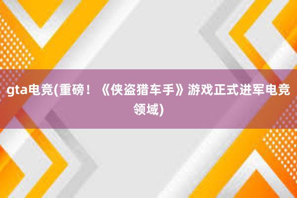 gta电竞(重磅！《侠盗猎车手》游戏正式进军电竞领域)