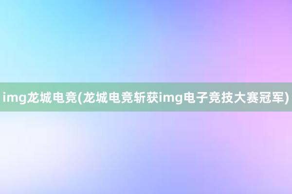 img龙城电竞(龙城电竞斩获img电子竞技大赛冠军)