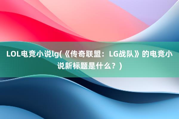 LOL电竞小说lg(《传奇联盟：LG战队》的电竞小说新标题是什么？)