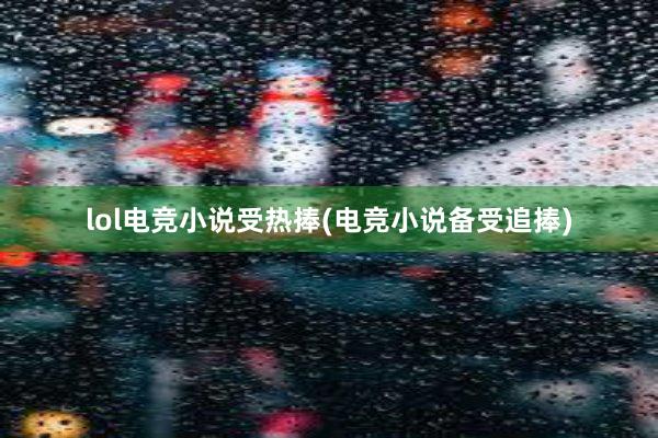 lol电竞小说受热捧(电竞小说备受追捧)