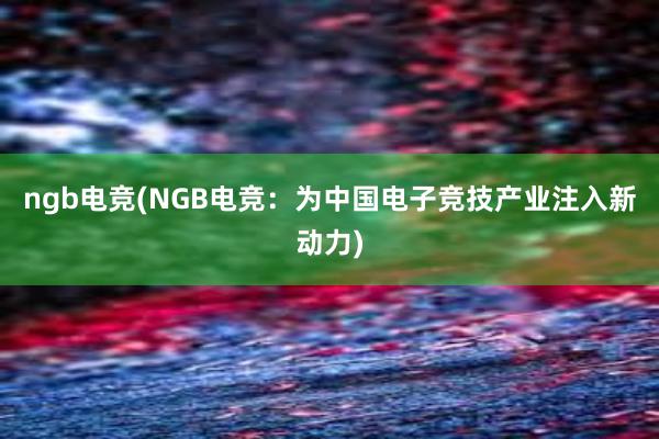 ngb电竞(NGB电竞：为中国电子竞技产业注入新动力)