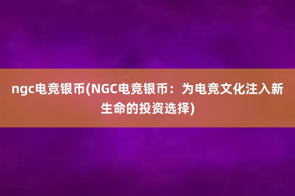 ngc电竞银币(NGC电竞银币：为电竞文化注入新生命的投资选择)