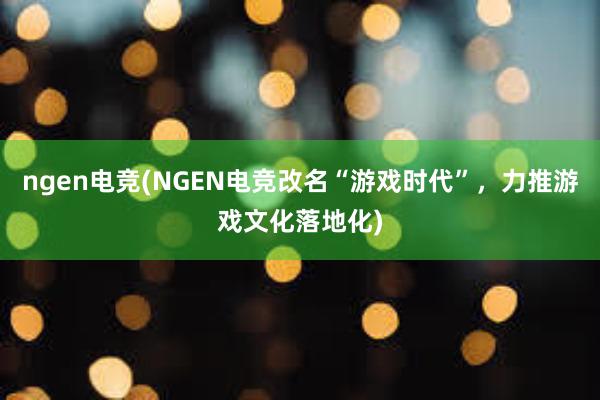 ngen电竞(NGEN电竞改名“游戏时代”，力推游戏文化落地化)