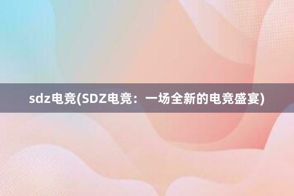 sdz电竞(SDZ电竞：一场全新的电竞盛宴)