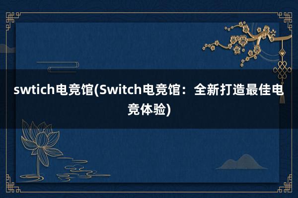 swtich电竞馆(Switch电竞馆：全新打造最佳电竞体验)