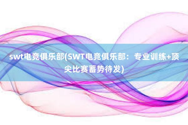 swt电竞俱乐部(SWT电竞俱乐部：专业训练+顶尖比赛蓄势待发)