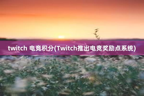 twitch 电竞积分(Twitch推出电竞奖励点系统)