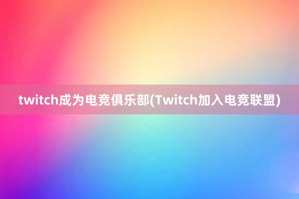 twitch成为电竞俱乐部(Twitch加入电竞联盟)