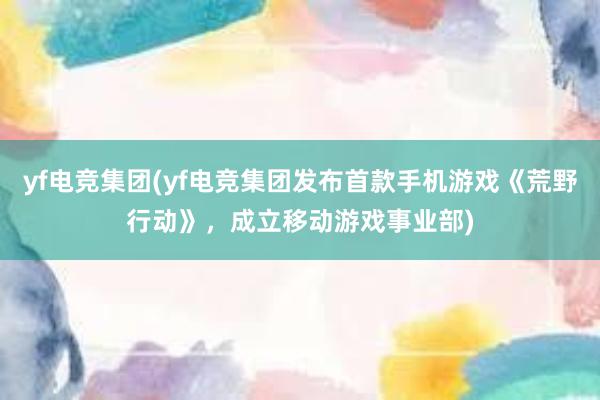 yf电竞集团(yf电竞集团发布首款手机游戏《荒野行动》，成立移动游戏事业部)