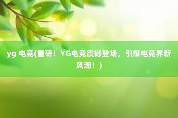 yg 电竞(重磅！YG电竞震撼登场，引爆电竞界新风潮！)