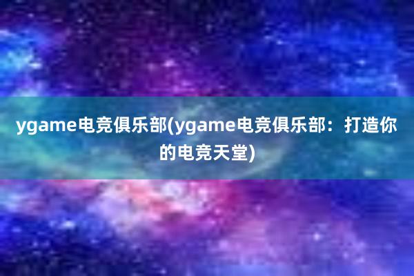 ygame电竞俱乐部(ygame电竞俱乐部：打造你的电竞天堂)