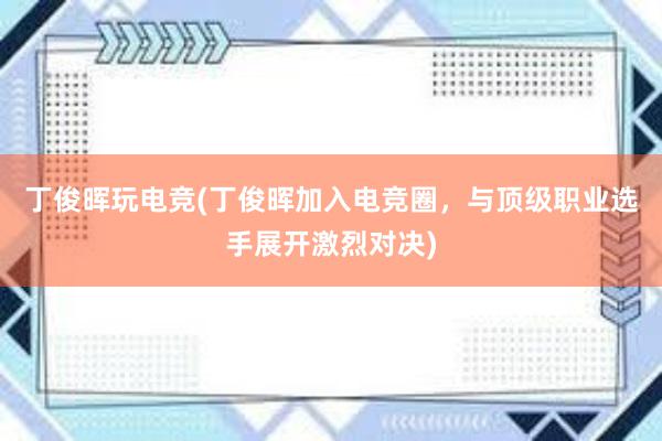 丁俊晖玩电竞(丁俊晖加入电竞圈，与顶级职业选手展开激烈对决)