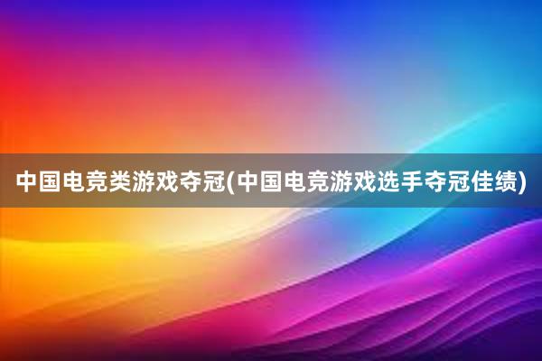 中国电竞类游戏夺冠(中国电竞游戏选手夺冠佳绩)