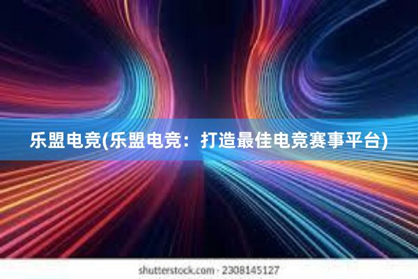 乐盟电竞(乐盟电竞：打造最佳电竞赛事平台)