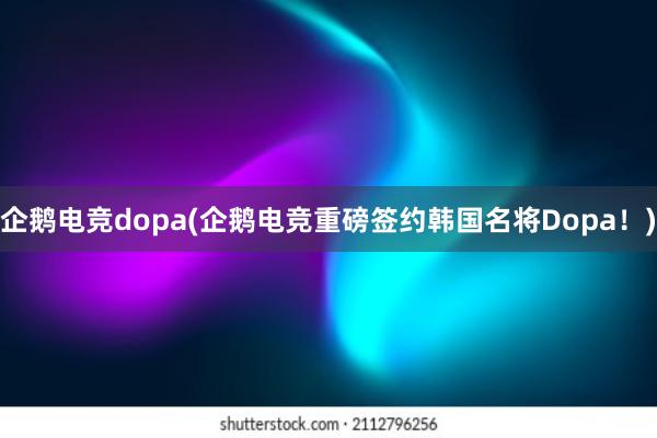 企鹅电竞dopa(企鹅电竞重磅签约韩国名将Dopa！)