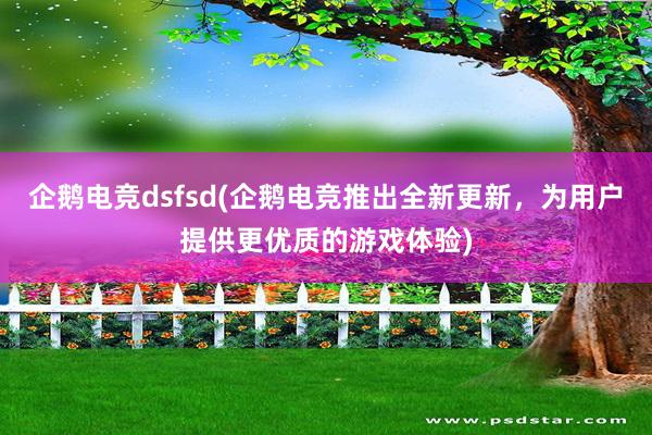 企鹅电竞dsfsd(企鹅电竞推出全新更新，为用户提供更优质的游戏体验)