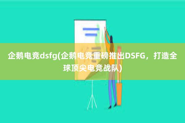 企鹅电竞dsfg(企鹅电竞重磅推出DSFG，打造全球顶尖电竞战队)