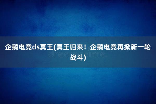 企鹅电竞ds冥王(冥王归来！企鹅电竞再掀新一轮战斗)