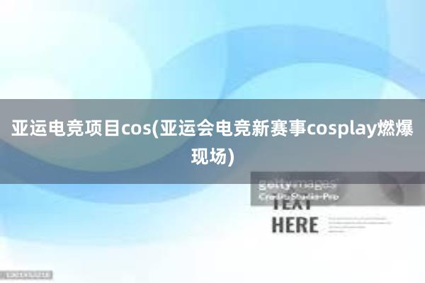 亚运电竞项目cos(亚运会电竞新赛事cosplay燃爆现场)