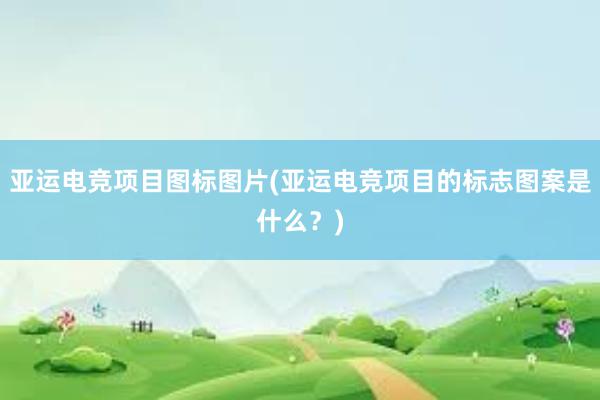 亚运电竞项目图标图片(亚运电竞项目的标志图案是什么？)