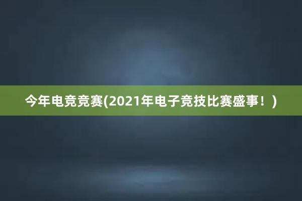 今年电竞竞赛(2021年电子竞技比赛盛事！)