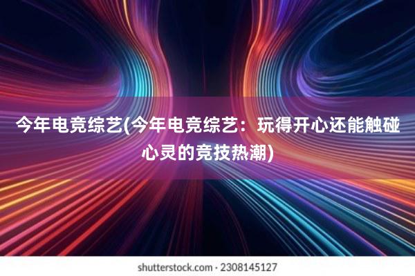 今年电竞综艺(今年电竞综艺：玩得开心还能触碰心灵的竞技热潮)