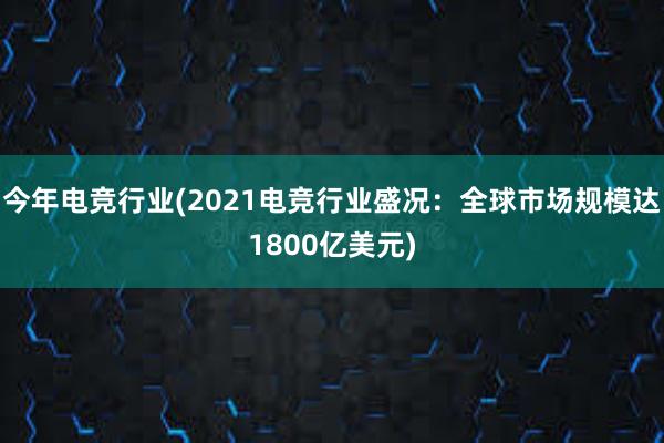 今年电竞行业(2021电竞行业盛况：全球市场规模达1800亿美元)