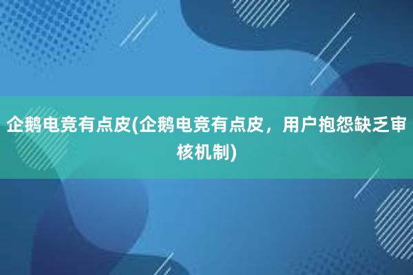 企鹅电竞有点皮(企鹅电竞有点皮，用户抱怨缺乏审核机制)