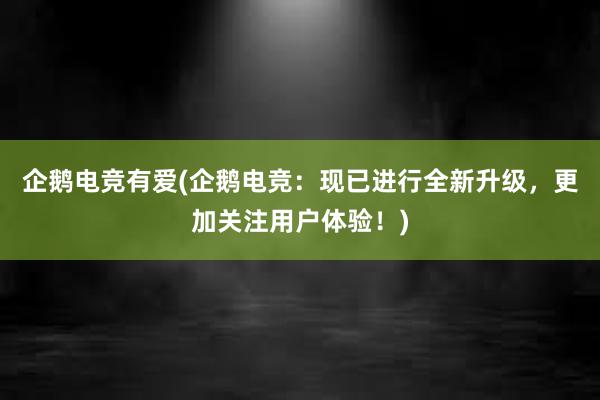 企鹅电竞有爱(企鹅电竞：现已进行全新升级，更加关注用户体验！)