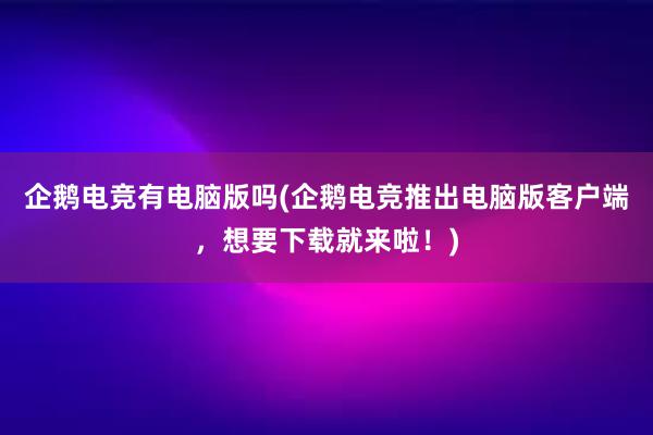 企鹅电竞有电脑版吗(企鹅电竞推出电脑版客户端，想要下载就来啦！)