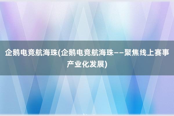 企鹅电竞航海珠(企鹅电竞航海珠——聚焦线上赛事产业化发展)