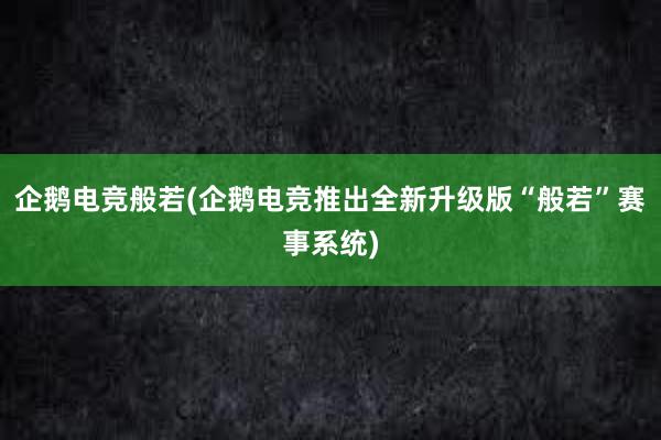 企鹅电竞般若(企鹅电竞推出全新升级版“般若”赛事系统)