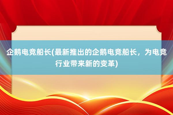 企鹅电竞船长(最新推出的企鹅电竞船长，为电竞行业带来新的变革)