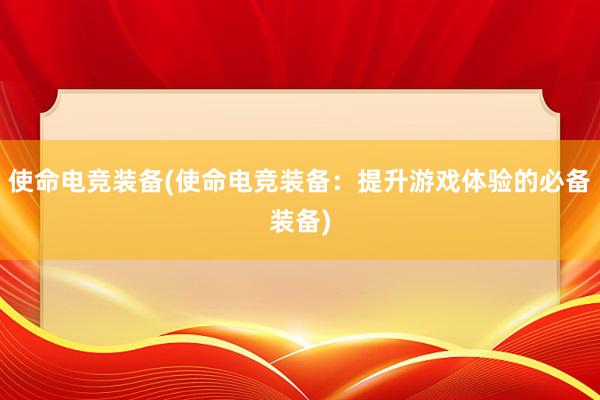 使命电竞装备(使命电竞装备：提升游戏体验的必备装备)