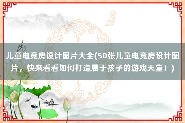 儿童电竞房设计图片大全(50张儿童电竞房设计图片，快来看看如何打造属于孩子的游戏天堂！)