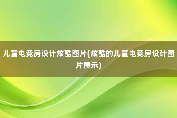 儿童电竞房设计炫酷图片(炫酷的儿童电竞房设计图片展示)