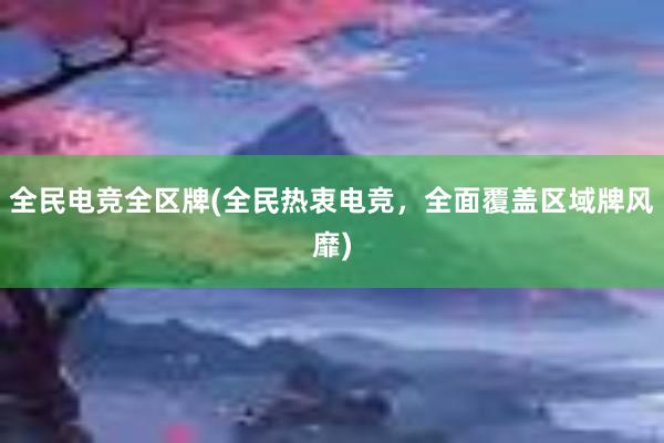 全民电竞全区牌(全民热衷电竞，全面覆盖区域牌风靡)